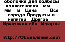 оболочка для колбасы коллагеновая 50мм , 45мм -1м › Цена ­ 25 - Все города Продукты и напитки » Другое   . Иркутская обл.,Иркутск г.